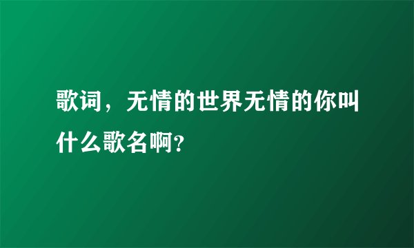歌词,无情的世界无情的你叫什么歌名啊?