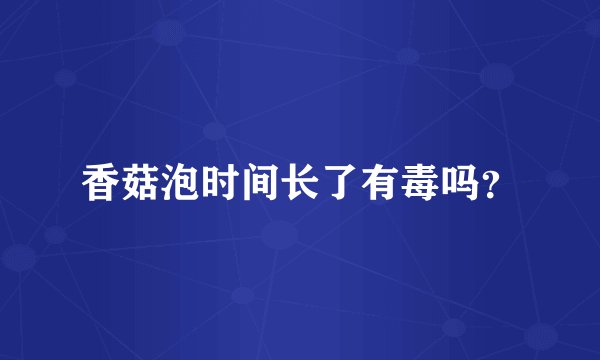 香菇泡时间长了有毒吗？