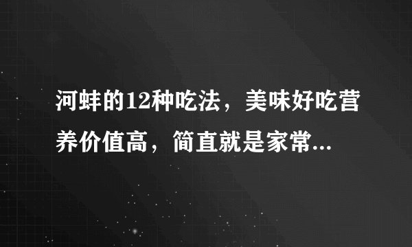 河蚌的12种吃法，美味好吃营养价值高，简直就是家常菜的经典！