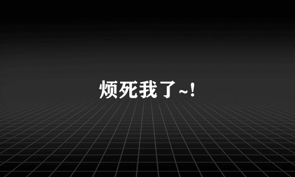 烦死我了~!