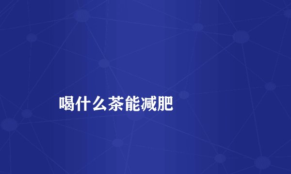 
    喝什么茶能减肥
  