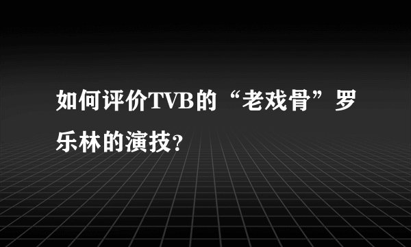 如何评价TVB的“老戏骨”罗乐林的演技？