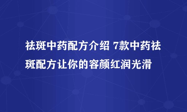 祛斑中药配方介绍 7款中药祛斑配方让你的容颜红润光滑