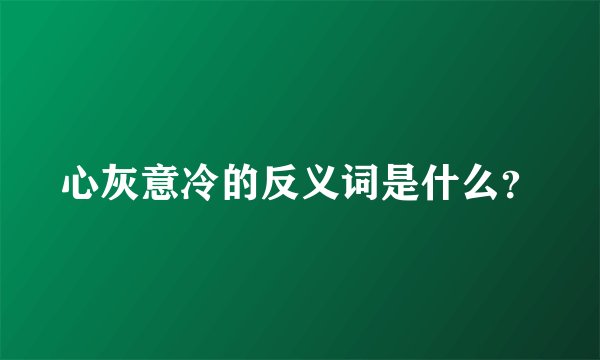 心灰意冷的反义词是什么？