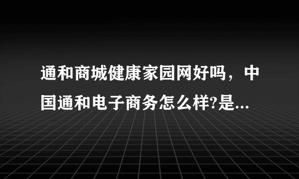 通和商城健康家园网好吗，中国通和电子商务怎么样?是骗人的吗？