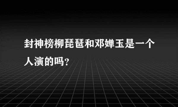 封神榜柳琵琶和邓婵玉是一个人演的吗？