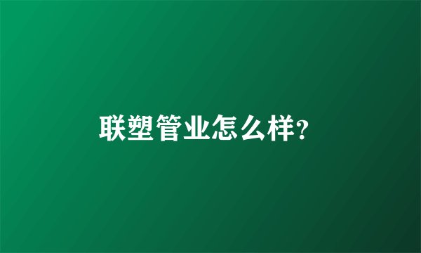 联塑管业怎么样？