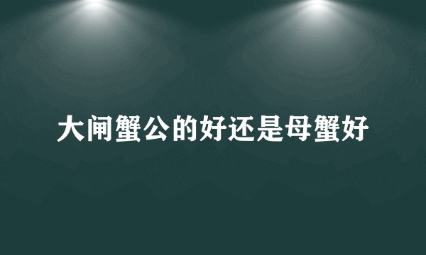 大闸蟹公的好还是母蟹好