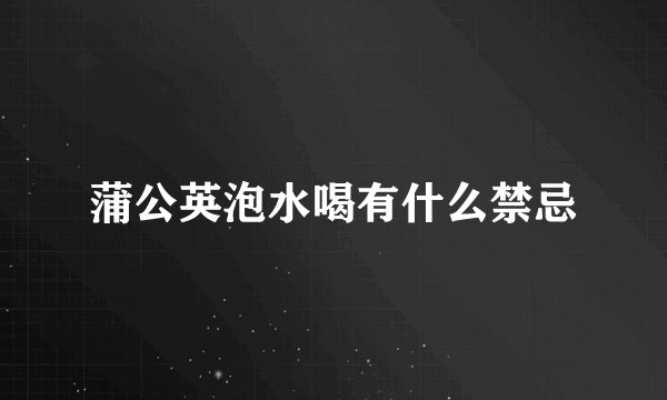 蒲公英泡水喝有什么禁忌