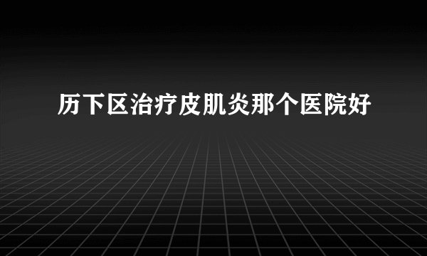 历下区治疗皮肌炎那个医院好