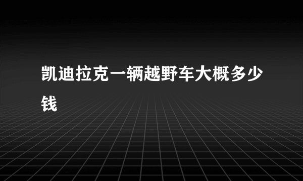 凯迪拉克一辆越野车大概多少钱