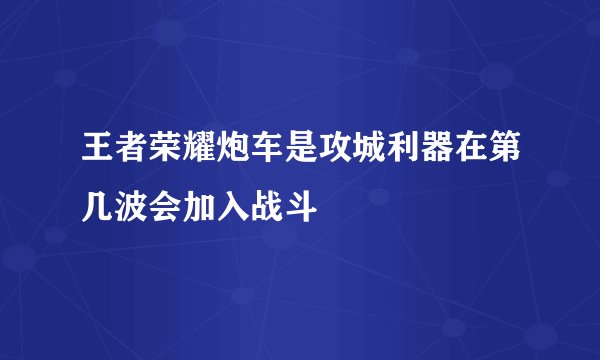 王者荣耀炮车是攻城利器在第几波会加入战斗