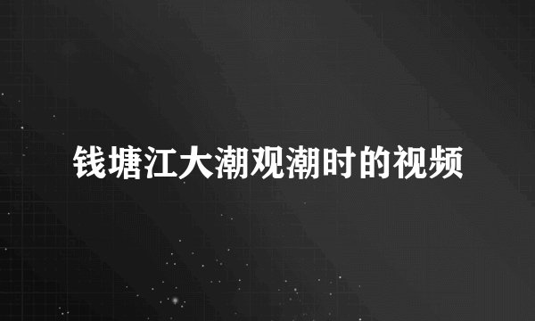 钱塘江大潮观潮时的视频