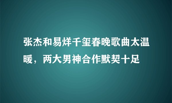 张杰和易烊千玺春晚歌曲太温暖,两大男神合作默契十足