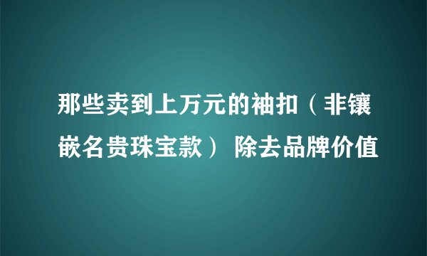 那些卖到上万元的袖扣(非镶嵌名贵珠宝款) 除去品牌价值