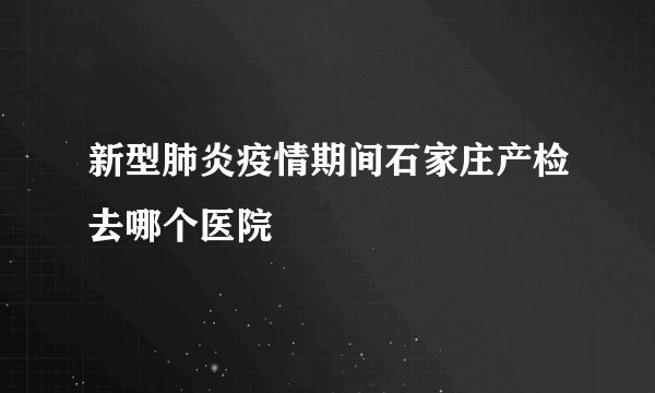 新型肺炎疫情期间石家庄产检去哪个医院
