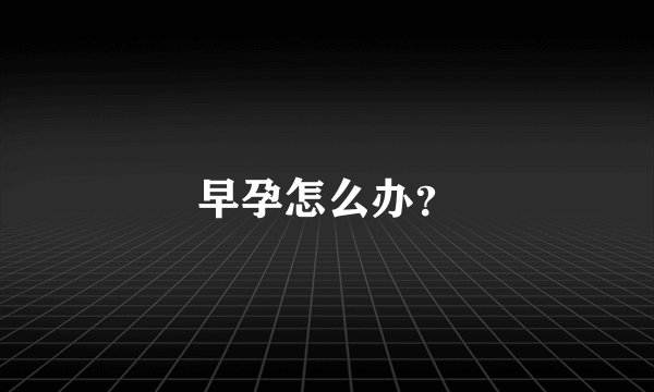 早孕怎么办？