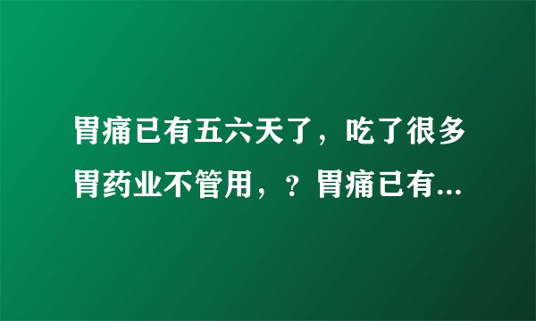 胃痛已有五六天了，吃了很多胃药业不管用，？胃痛已有...