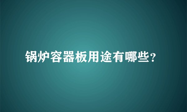 锅炉容器板用途有哪些？