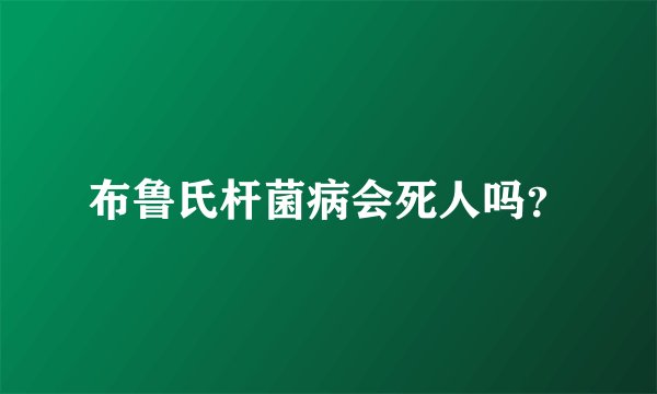 布鲁氏杆菌病会死人吗？