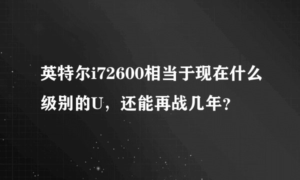 英特尔i72600相当于现在什么级别的U，还能再战几年？