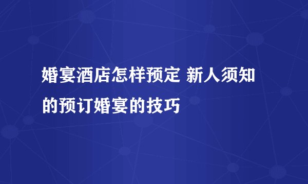 婚宴酒店怎样预定 新人须知的预订婚宴的技巧