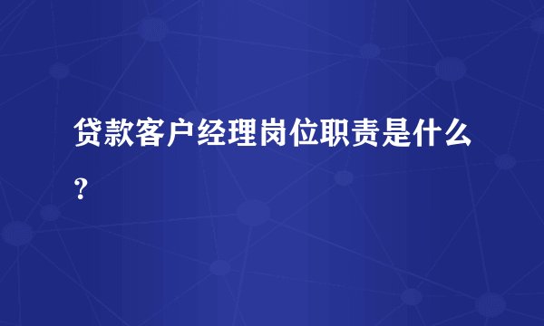 贷款客户经理岗位职责是什么?
