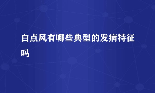 白点风有哪些典型的发病特征吗