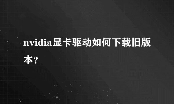 nvidia显卡驱动如何下载旧版本?