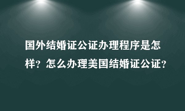 国外结婚证公证办理程序是怎样？怎么办理美国结婚证公证？