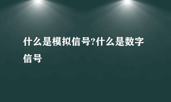 什么是模拟信号?什么是数字信号