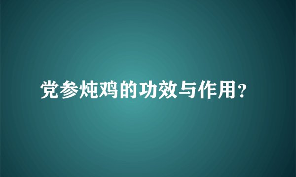 党参炖鸡的功效与作用？