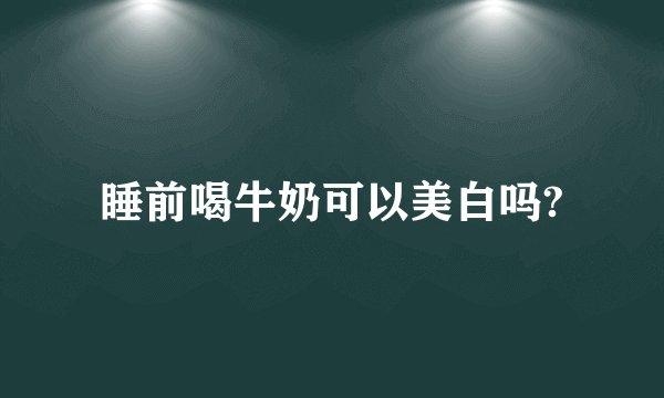 睡前喝牛奶可以美白吗?