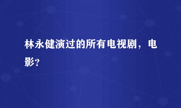 林永健演过的所有电视剧，电影？