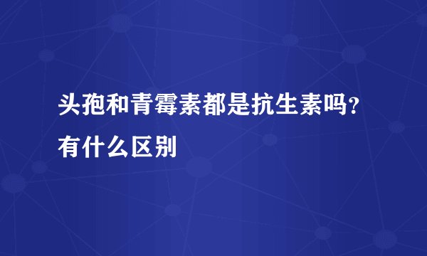 头孢和青霉素都是抗生素吗？有什么区别