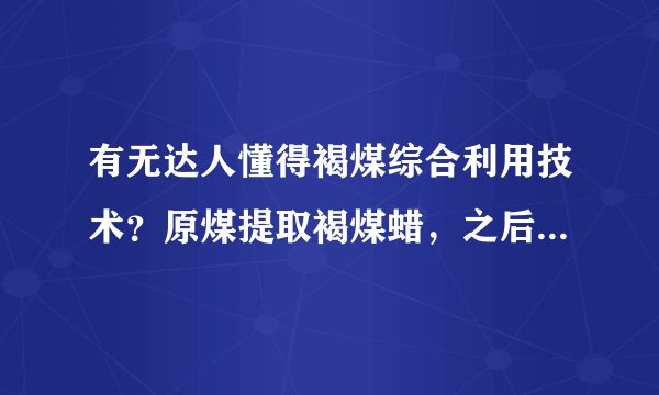 有无达人懂得褐煤综合利用技术？原煤提取褐煤蜡，之后再提取腐植酸，最后卖给电厂做燃料煤？