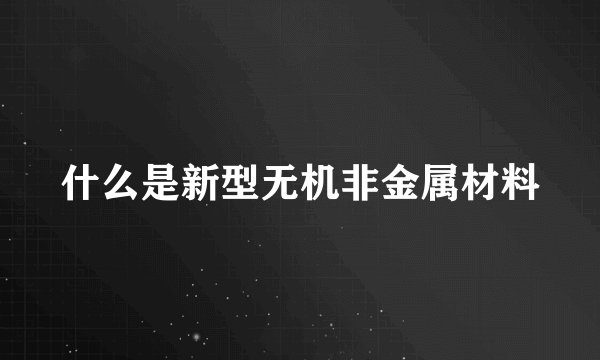 什么是新型无机非金属材料