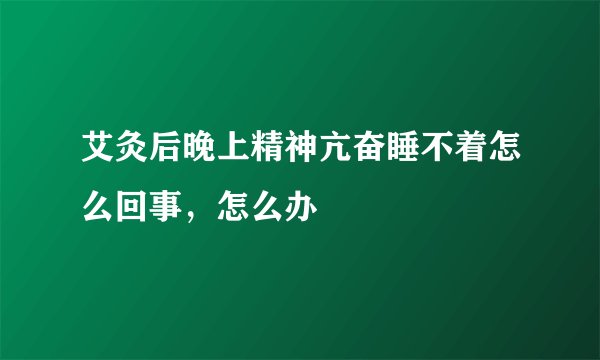 艾灸后晚上精神亢奋睡不着怎么回事，怎么办