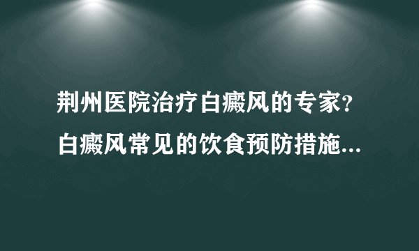 荆州医院治疗白癜风的专家？白癜风常见的饮食预防措施有哪些呢?