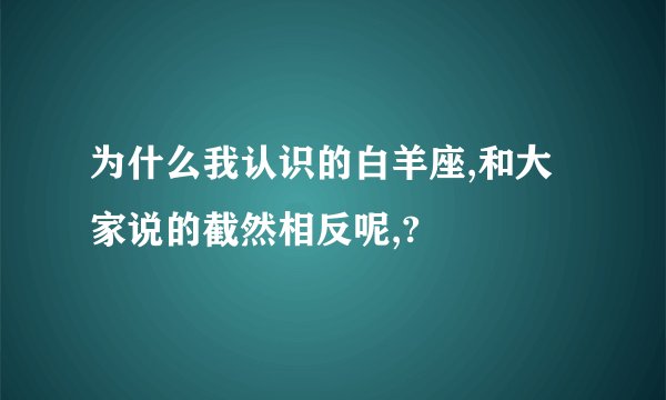 为什么我认识的白羊座,和大家说的截然相反呢,?