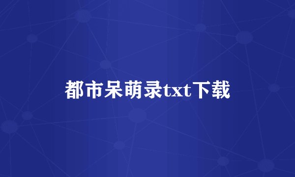 都市呆萌录txt下载
