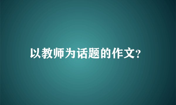 以教师为话题的作文？