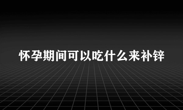 怀孕期间可以吃什么来补锌