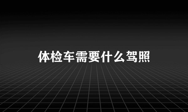 体检车需要什么驾照