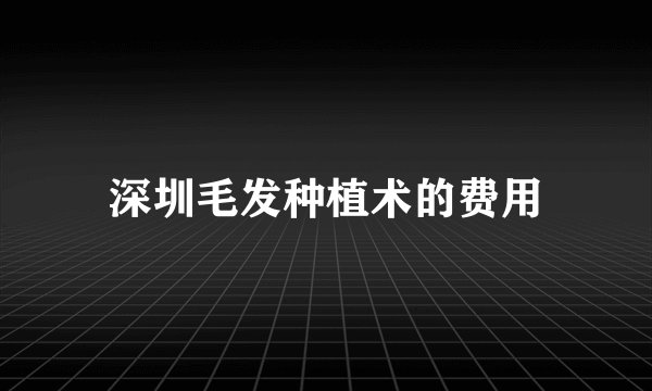 深圳毛发种植术的费用