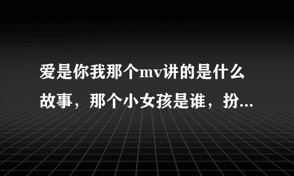 爱是你我那个mv讲的是什么故事，那个小女孩是谁，扮演什么角色