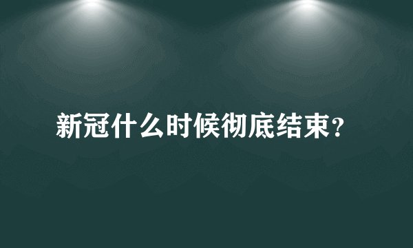 新冠什么时候彻底结束？