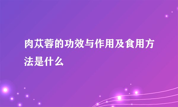 肉苁蓉的功效与作用及食用方法是什么