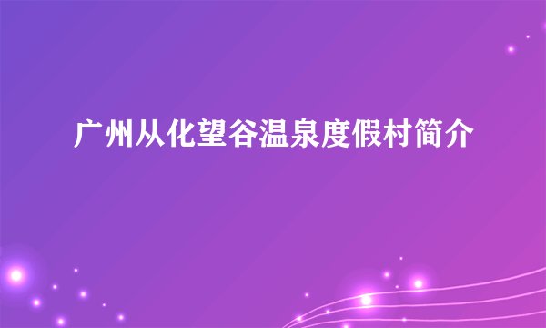 广州从化望谷温泉度假村简介