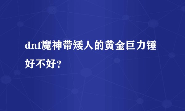 dnf魔神带矮人的黄金巨力锤好不好？